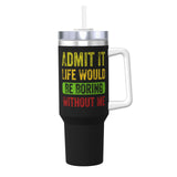 Admit It Life Would Be Boring Without Me 40OZ cup