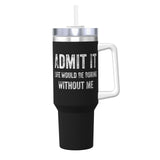 Admit It Life Would Be Boring Without Me 40OZ cup